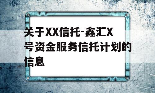 关于XX信托-鑫汇X号资金服务信托计划的信息