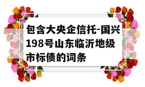 包含大央企信托-国兴198号山东临沂地级市标债的词条