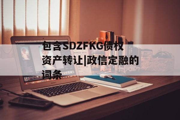 包含SDZFKG债权资产转让|政信定融的词条