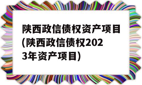 陕西政信债权资产项目(陕西政信债权2023年资产项目)