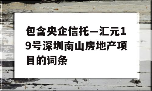 包含央企信托—汇元19号深圳南山房地产项目的词条