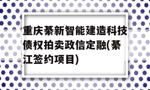 重庆綦新智能建造科技债权拍卖政信定融(綦江签约项目)