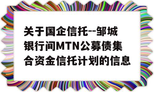 关于国企信托--邹城银行间MTN公募债集合资金信托计划的信息