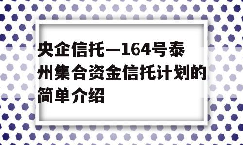 央企信托—164号泰州集合资金信托计划的简单介绍