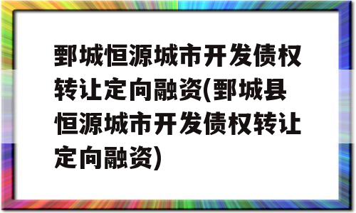 鄄城恒源城市开发债权转让定向融资(鄄城县恒源城市开发债权转让定向融资)