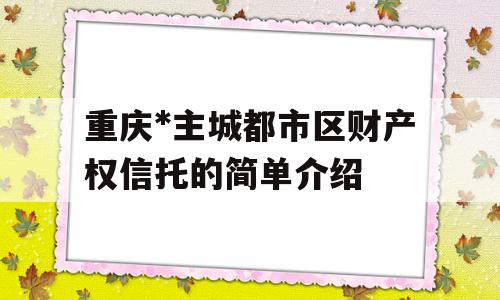 重庆*主城都市区财产权信托的简单介绍