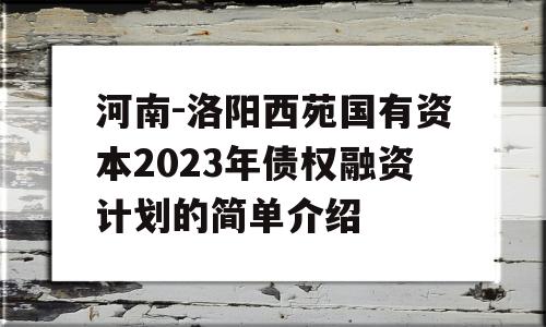 河南-洛阳西苑国有资本2023年债权融资计划的简单介绍