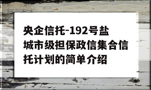 央企信托-192号盐城市级担保政信集合信托计划的简单介绍