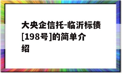 大央企信托-临沂标债[198号]的简单介绍