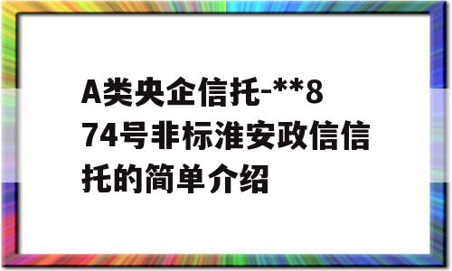 A类央企信托-**874号非标淮安政信信托的简单介绍