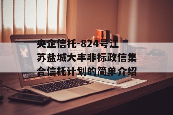 央企信托-824号江苏盐城大丰非标政信集合信托计划的简单介绍