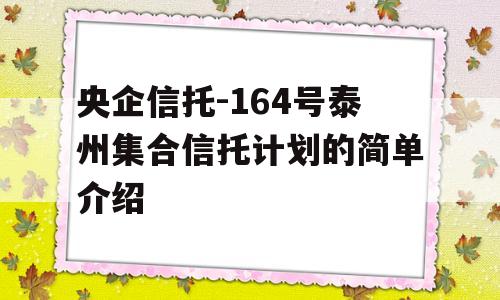 央企信托-164号泰州集合信托计划的简单介绍