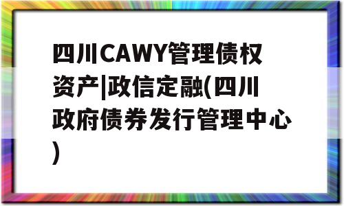 四川CAWY管理债权资产|政信定融(四川政府债券发行管理中心)