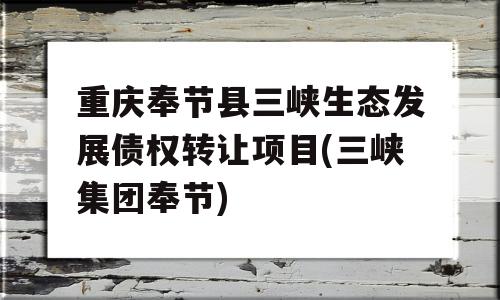 重庆奉节县三峡生态发展债权转让项目(三峡集团奉节)