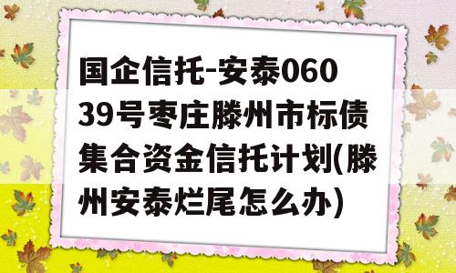 国企信托-安泰06039号枣庄滕州市标债集合资金信托计划(滕州安泰烂尾怎么办)