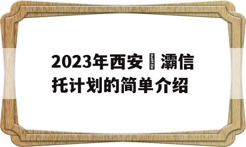 2023年西安浐灞信托计划的简单介绍