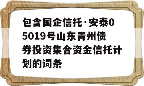 包含国企信托·安泰05019号山东青州债券投资集合资金信托计划的词条