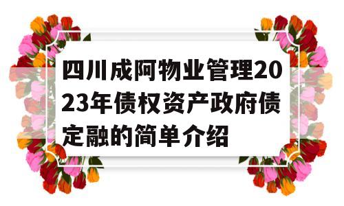 四川成阿物业管理2023年债权资产政府债定融的简单介绍