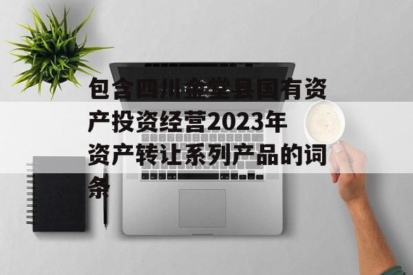 包含四川金堂县国有资产投资经营2023年资产转让系列产品的词条