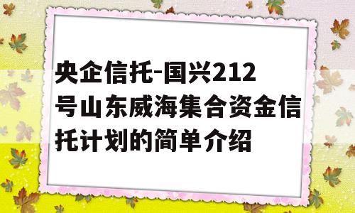 央企信托-国兴212号山东威海集合资金信托计划的简单介绍