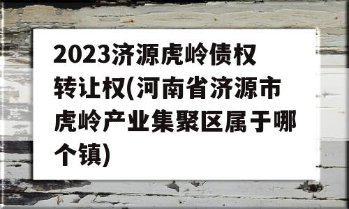 2023济源虎岭债权转让权(河南省济源市虎岭产业集聚区属于哪个镇)