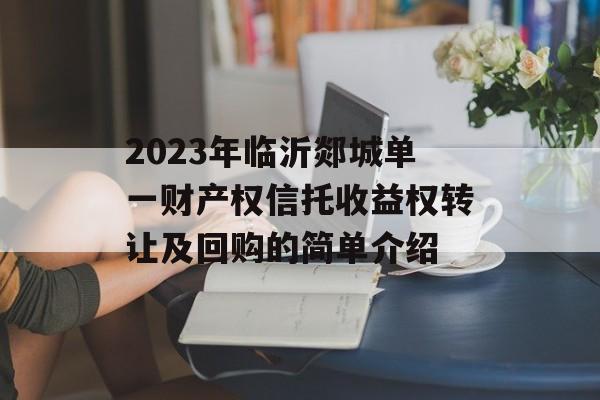 2023年临沂郯城单一财产权信托收益权转让及回购的简单介绍