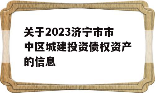 关于2023济宁市市中区城建投资债权资产的信息