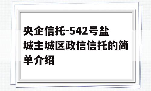 央企信托-542号盐城主城区政信信托的简单介绍