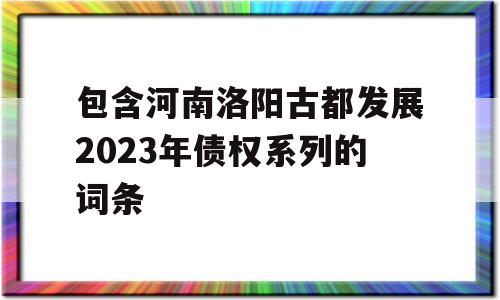 包含河南洛阳古都发展2023年债权系列的词条