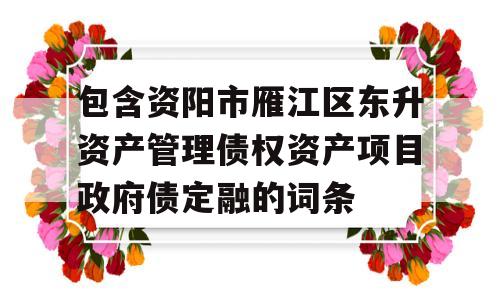 包含资阳市雁江区东升资产管理债权资产项目政府债定融的词条