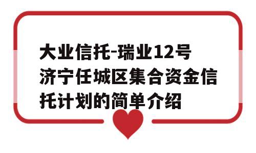 大业信托-瑞业12号济宁任城区集合资金信托计划的简单介绍