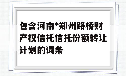 包含河南*郑州路桥财产权信托信托份额转让计划的词条