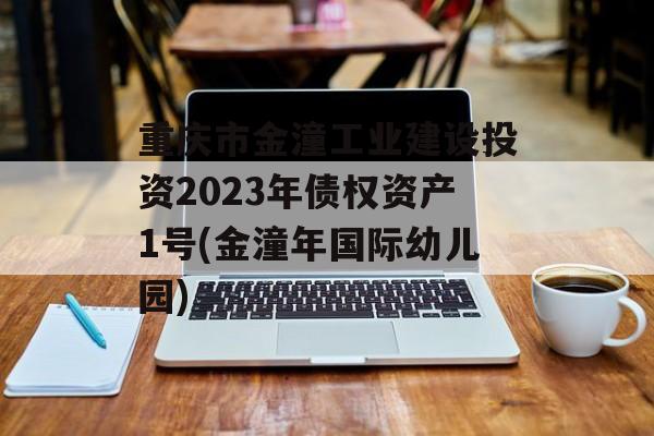 重庆市金潼工业建设投资2023年债权资产1号(金潼年国际幼儿园)