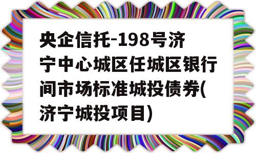 央企信托-198号济宁中心城区任城区银行间市场标准城投债券(济宁城投项目)