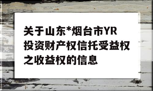 关于山东*烟台市YR投资财产权信托受益权之收益权的信息