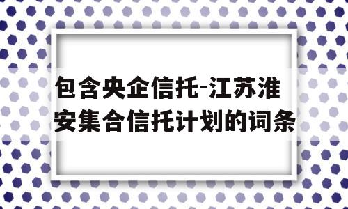 包含央企信托-江苏淮安集合信托计划的词条