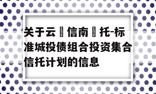 关于云‮信南‬托-标准城投债组合投资集合信托计划的信息