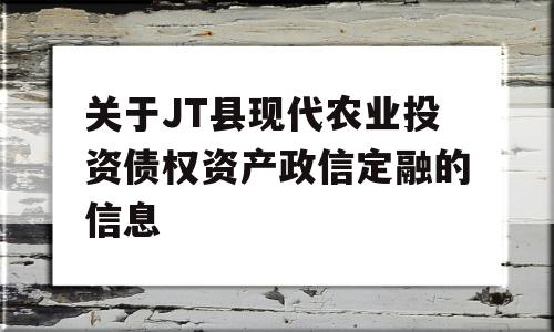 关于JT县现代农业投资债权资产政信定融的信息