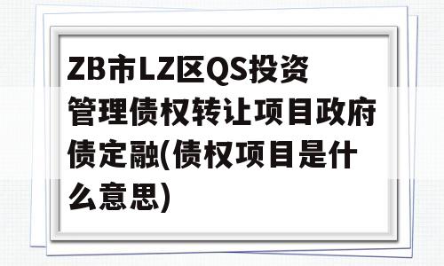 ZB市LZ区QS投资管理债权转让项目政府债定融(债权项目是什么意思)