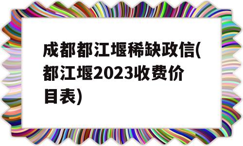 成都都江堰稀缺政信(都江堰2023收费价目表)