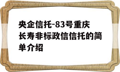 央企信托-83号重庆长寿非标政信信托的简单介绍