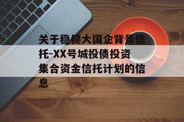 关于稳健大国企背景信托-XX号城投债投资集合资金信托计划的信息