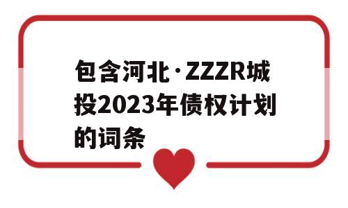 包含河北·ZZZR城投2023年债权计划的词条