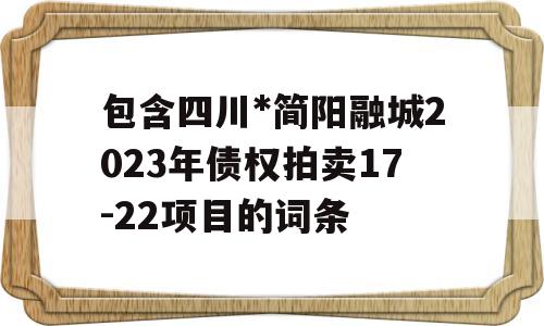 包含四川*简阳融城2023年债权拍卖17-22项目的词条