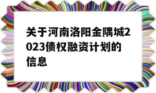 关于河南洛阳金隅城2023债权融资计划的信息