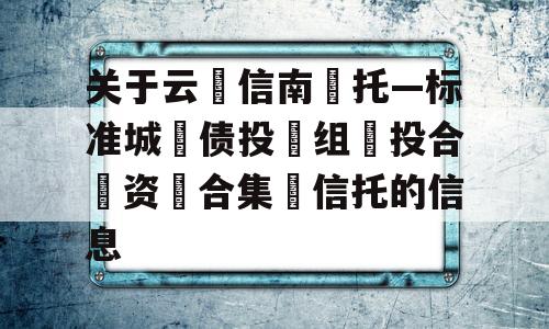 关于云‮信南‬托—标准城‮债投‬组‮投合‬资‮合集‬信托的信息