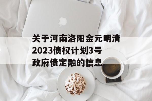 关于河南洛阳金元明清2023债权计划3号政府债定融的信息