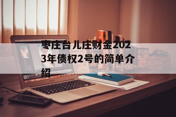 枣庄台儿庄财金2023年债权2号的简单介绍