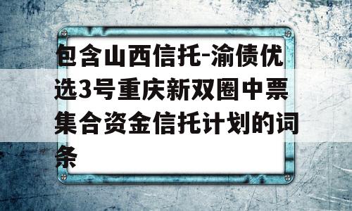 包含山西信托-渝债优选3号重庆新双圈中票集合资金信托计划的词条