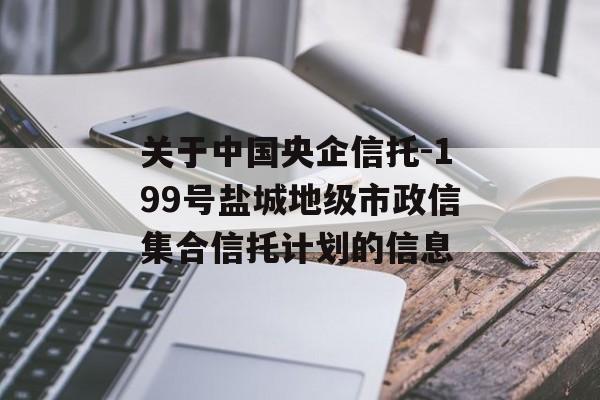 关于中国央企信托-199号盐城地级市政信集合信托计划的信息